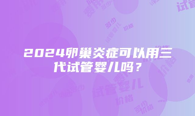 2024卵巢炎症可以用三代试管婴儿吗？