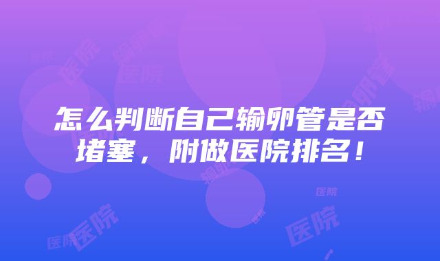 怎么判断自己输卵管是否堵塞，附做医院排名！