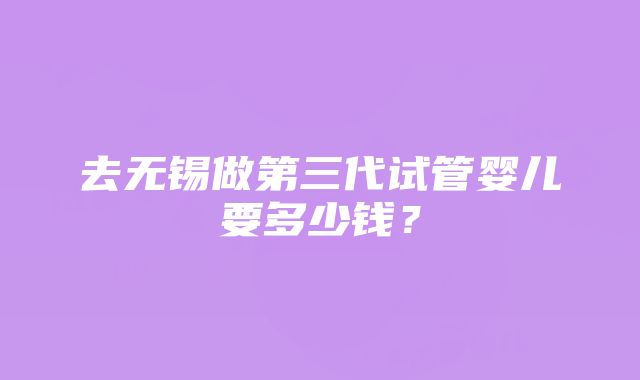 去无锡做第三代试管婴儿要多少钱？