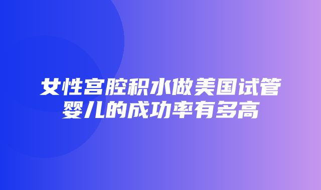 女性宫腔积水做美国试管婴儿的成功率有多高