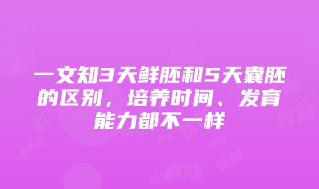 一文知3天鲜胚和5天囊胚的区别，培养时间、发育能力都不一样