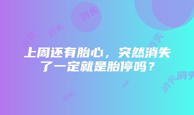 上周还有胎心，突然消失了一定就是胎停吗？