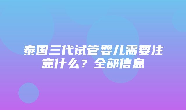 泰国三代试管婴儿需要注意什么？全部信息