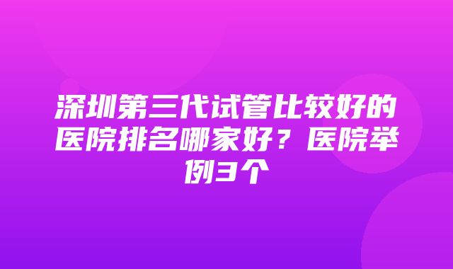 深圳第三代试管比较好的医院排名哪家好？医院举例3个