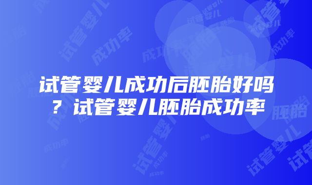 试管婴儿成功后胚胎好吗？试管婴儿胚胎成功率