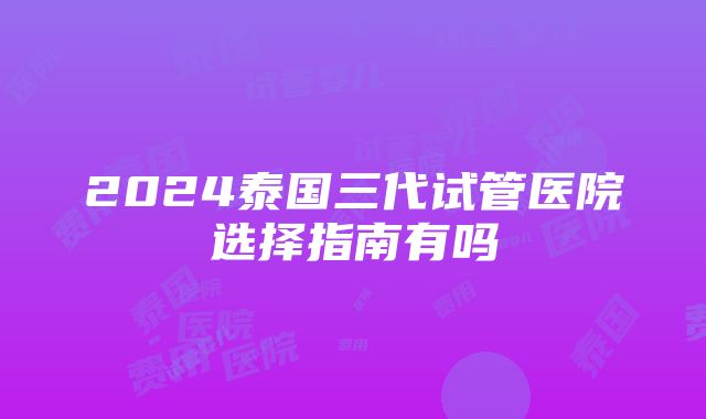 2024泰国三代试管医院选择指南有吗