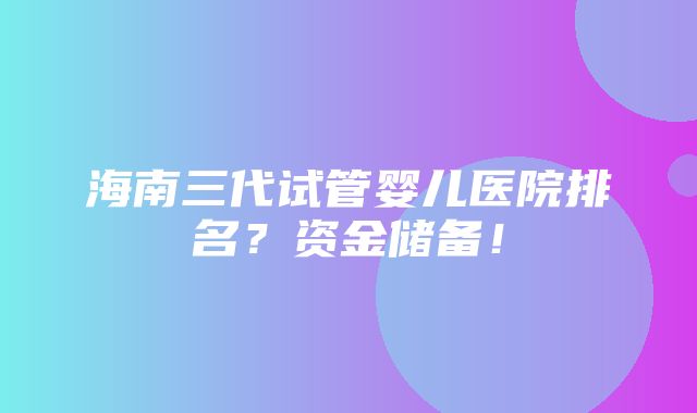 海南三代试管婴儿医院排名？资金储备！