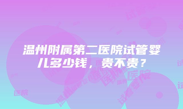 温州附属第二医院试管婴儿多少钱，贵不贵？