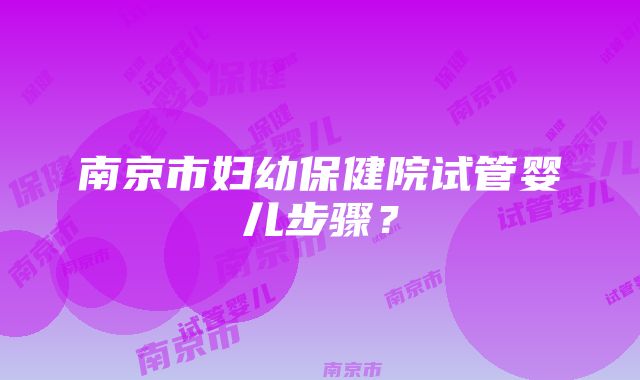 南京市妇幼保健院试管婴儿步骤？