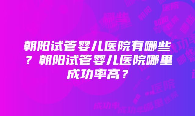 朝阳试管婴儿医院有哪些？朝阳试管婴儿医院哪里成功率高？