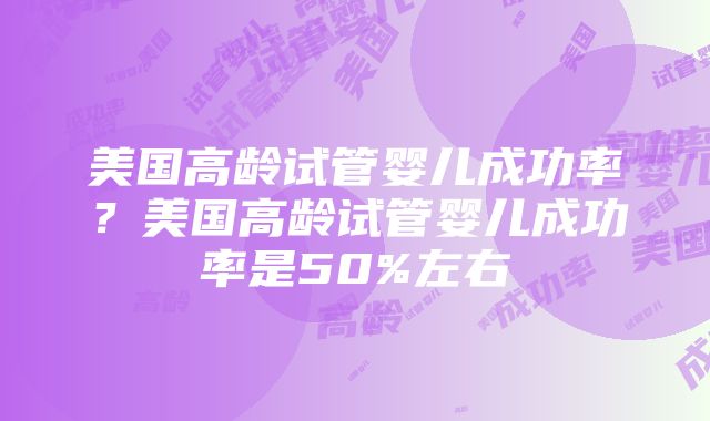 美国高龄试管婴儿成功率？美国高龄试管婴儿成功率是50%左右