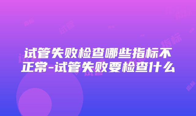 试管失败检查哪些指标不正常-试管失败要检查什么