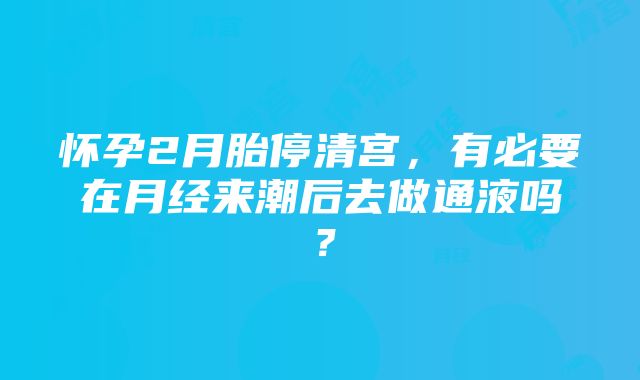 怀孕2月胎停清宫，有必要在月经来潮后去做通液吗？