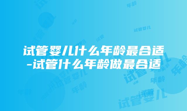 试管婴儿什么年龄最合适-试管什么年龄做最合适