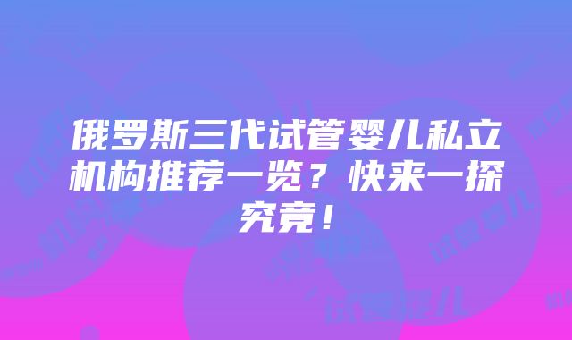 俄罗斯三代试管婴儿私立机构推荐一览？快来一探究竟！