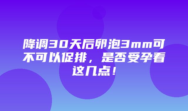 降调30天后卵泡3mm可不可以促排，是否受孕看这几点！