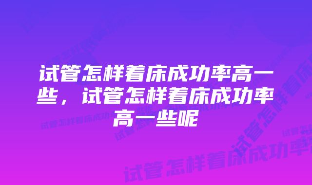 试管怎样着床成功率高一些，试管怎样着床成功率高一些呢