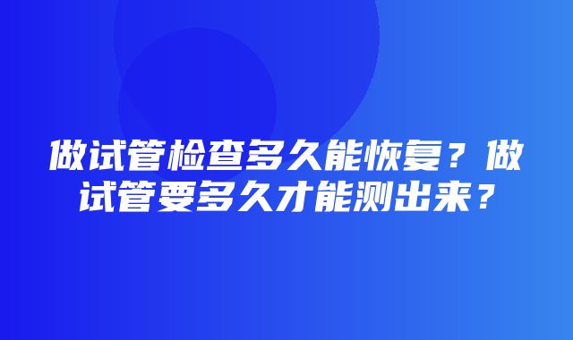 做试管检查多久能恢复？做试管要多久才能测出来？