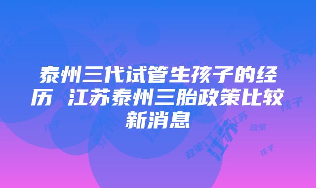 泰州三代试管生孩子的经历 江苏泰州三胎政策比较新消息