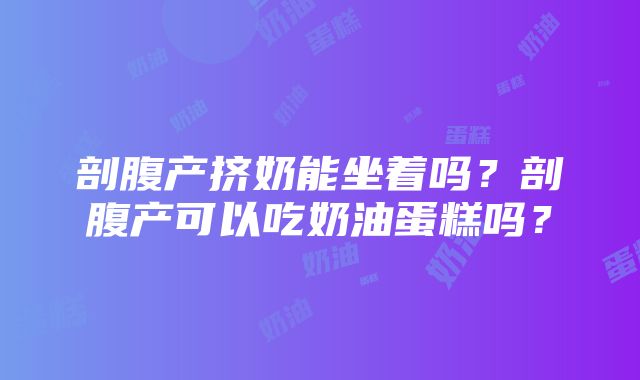 剖腹产挤奶能坐着吗？剖腹产可以吃奶油蛋糕吗？