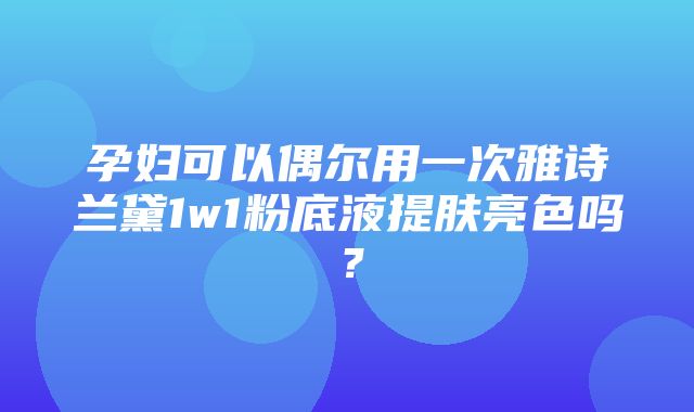 孕妇可以偶尔用一次雅诗兰黛1w1粉底液提肤亮色吗？