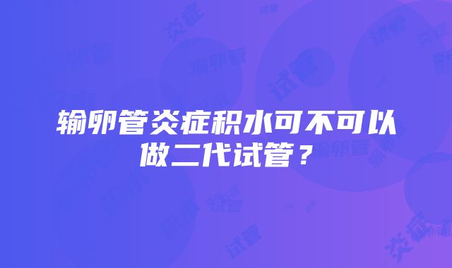 输卵管炎症积水可不可以做二代试管？