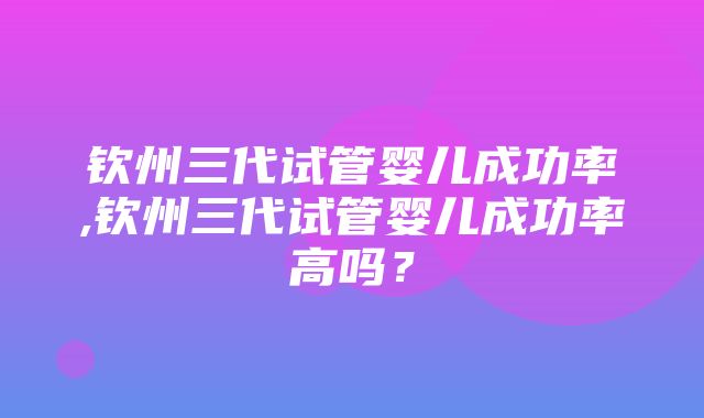 钦州三代试管婴儿成功率,钦州三代试管婴儿成功率高吗？