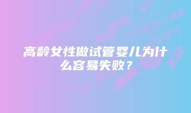 高龄女性做试管婴儿为什么容易失败？