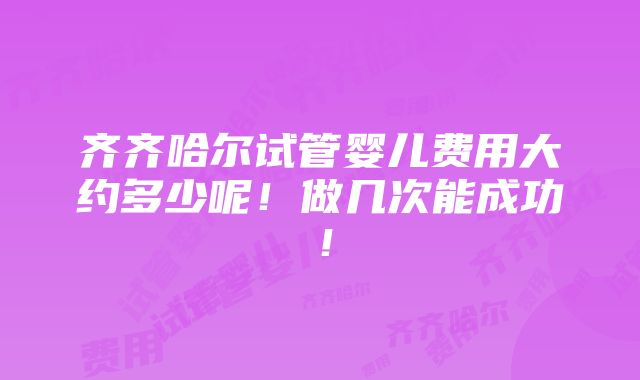 齐齐哈尔试管婴儿费用大约多少呢！做几次能成功！