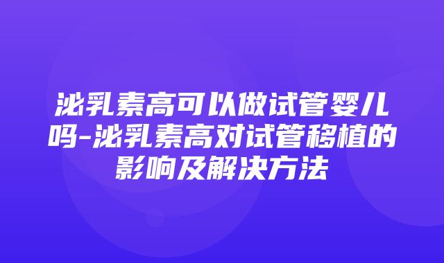 泌乳素高可以做试管婴儿吗-泌乳素高对试管移植的影响及解决方法