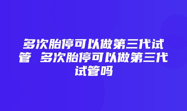 多次胎停可以做第三代试管 多次胎停可以做第三代试管吗