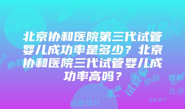 北京协和医院第三代试管婴儿成功率是多少？北京协和医院三代试管婴儿成功率高吗？