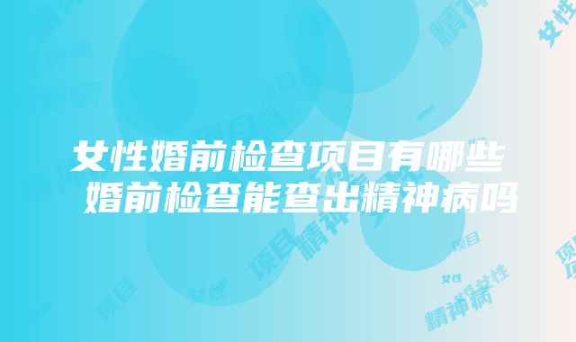 女性婚前检查项目有哪些 婚前检查能查出精神病吗