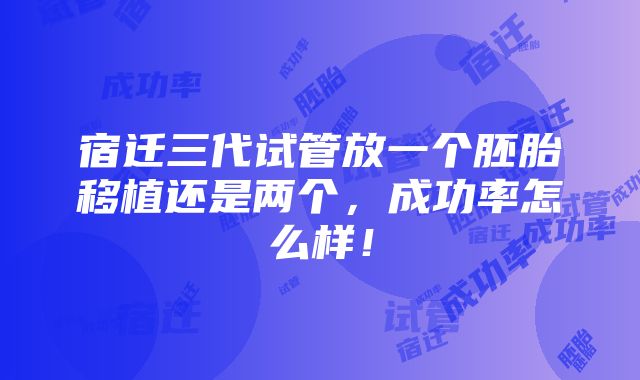 宿迁三代试管放一个胚胎移植还是两个，成功率怎么样！