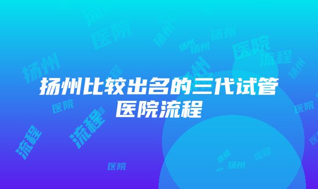 扬州比较出名的三代试管医院流程