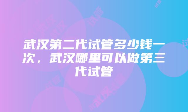 武汉第二代试管多少钱一次，武汉哪里可以做第三代试管