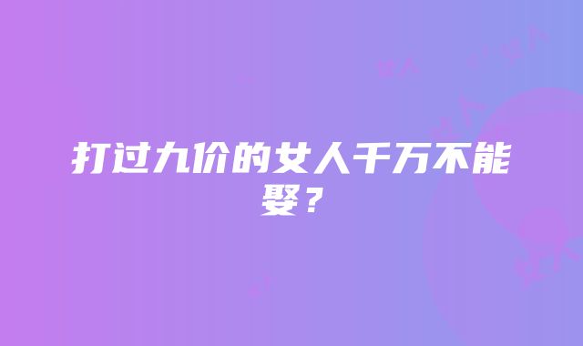 打过九价的女人千万不能娶？