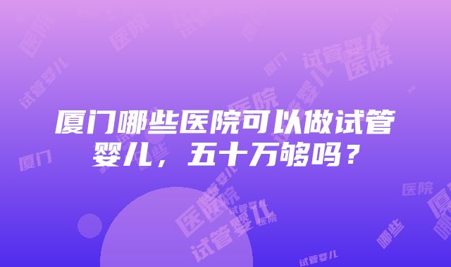 厦门哪些医院可以做试管婴儿，五十万够吗？