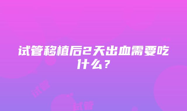 试管移植后2天出血需要吃什么？