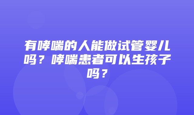 有哮喘的人能做试管婴儿吗？哮喘患者可以生孩子吗？