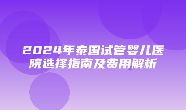 2024年泰国试管婴儿医院选择指南及费用解析