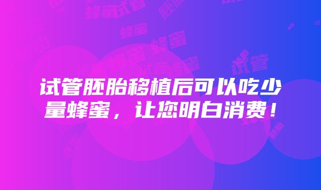 试管胚胎移植后可以吃少量蜂蜜，让您明白消费！