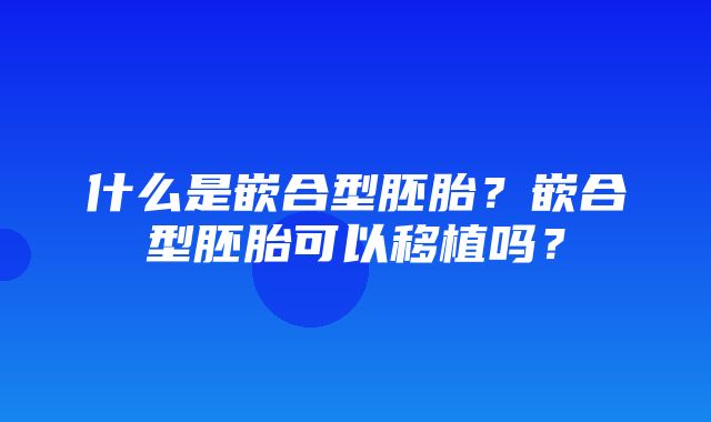 什么是嵌合型胚胎？嵌合型胚胎可以移植吗？