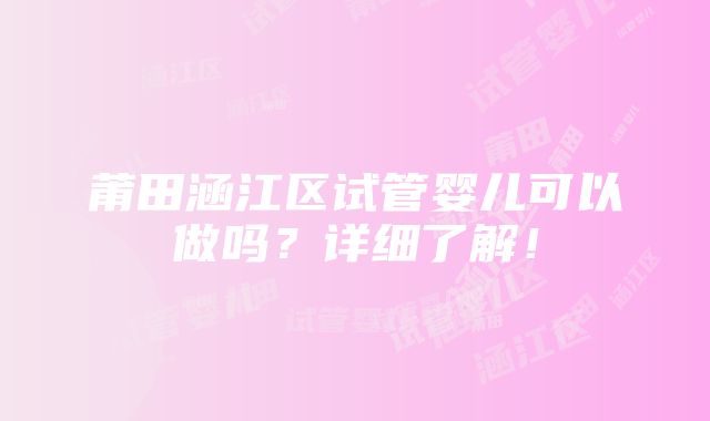 莆田涵江区试管婴儿可以做吗？详细了解！