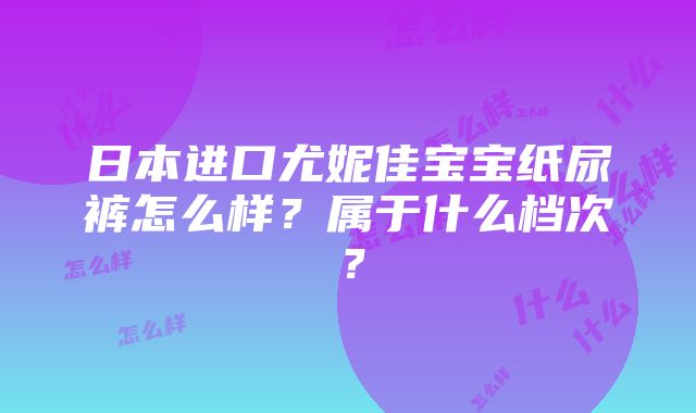 日本进口尤妮佳宝宝纸尿裤怎么样？属于什么档次？