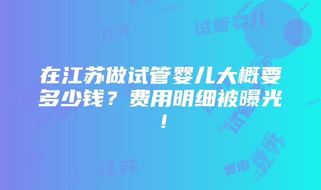 在江苏做试管婴儿大概要多少钱？费用明细被曝光！