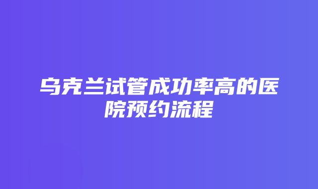 乌克兰试管成功率高的医院预约流程