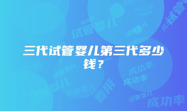 三代试管婴儿第三代多少钱？