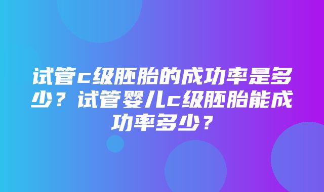 试管c级胚胎的成功率是多少？试管婴儿c级胚胎能成功率多少？