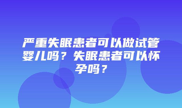 严重失眠患者可以做试管婴儿吗？失眠患者可以怀孕吗？